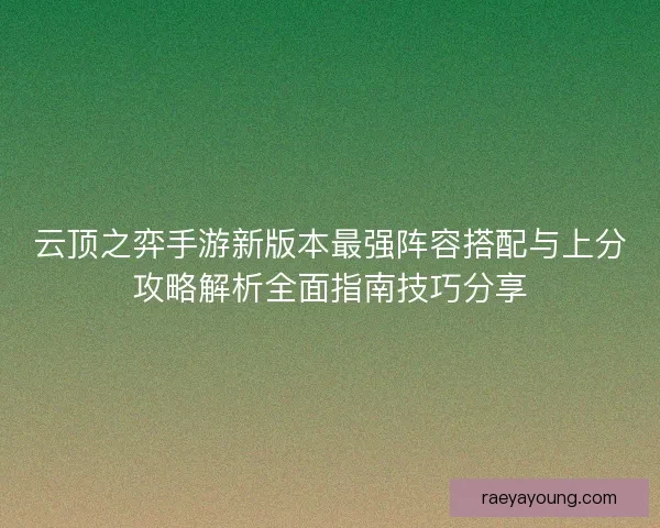 云顶之弈手游新版本最强阵容搭配与上分攻略解析全面指南技巧分享