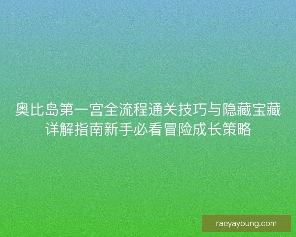 奥比岛第一宫全流程通关技巧与隐藏宝藏详解指南新手必看冒险成长策略