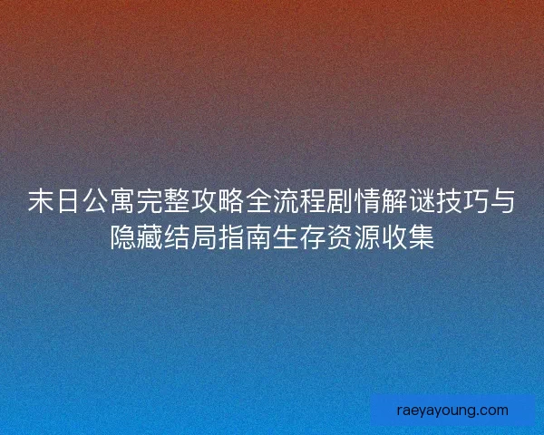 末日公寓完整攻略全流程剧情解谜技巧与隐藏结局指南生存资源收集