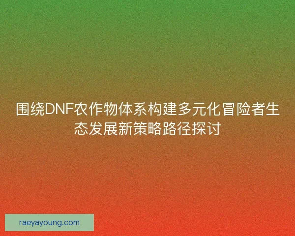 围绕DNF农作物体系构建多元化冒险者生态发展新策略路径探讨