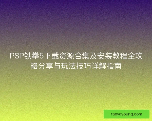 PSP铁拳5下载资源合集及安装教程全攻略分享与玩法技巧详解指南