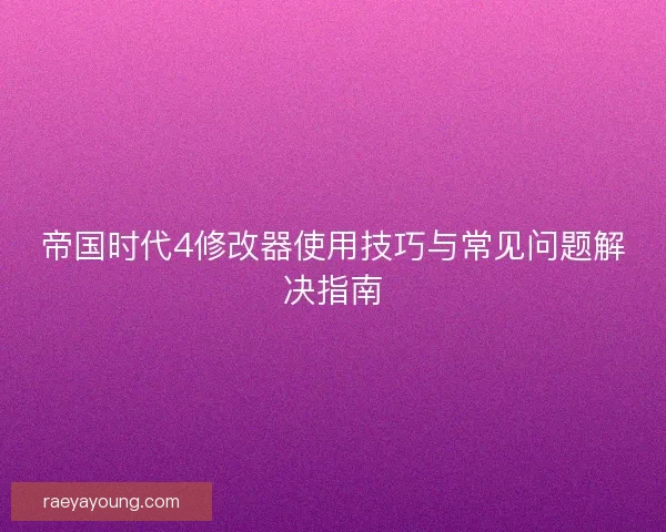 帝国时代4修改器使用技巧与常见问题解决指南