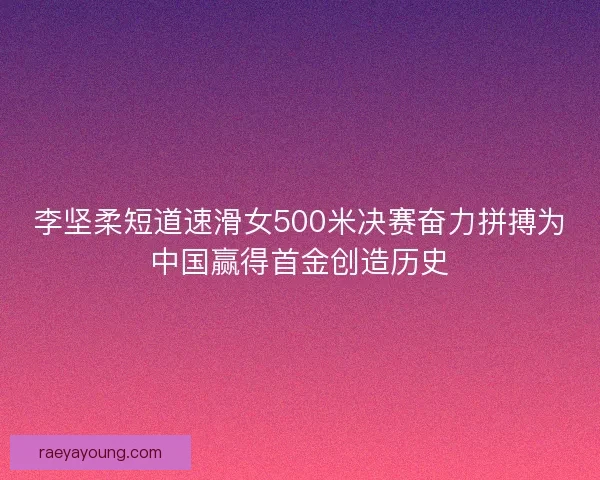 李坚柔短道速滑女500米决赛奋力拼搏为中国赢得首金创造历史