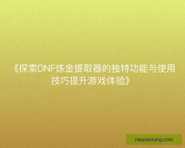 《探索DNF炼金提取器的独特功能与使用技巧提升游戏体验》