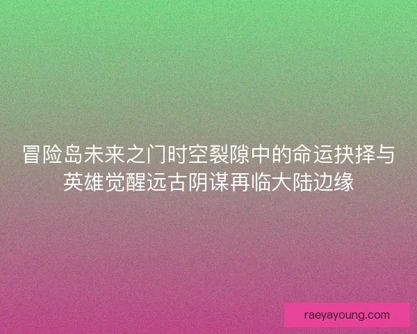 冒险岛未来之门时空裂隙中的命运抉择与英雄觉醒远古阴谋再临大陆边缘