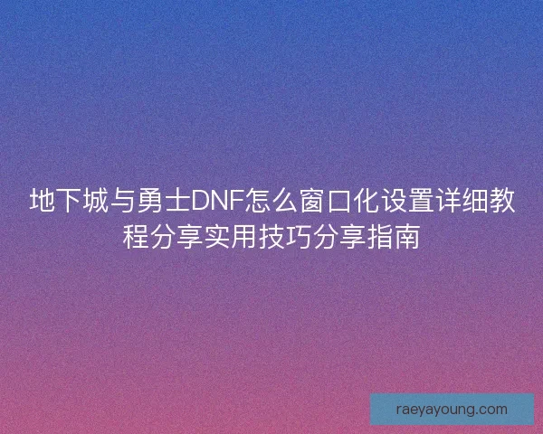 地下城与勇士DNF怎么窗口化设置详细教程分享实用技巧分享指南