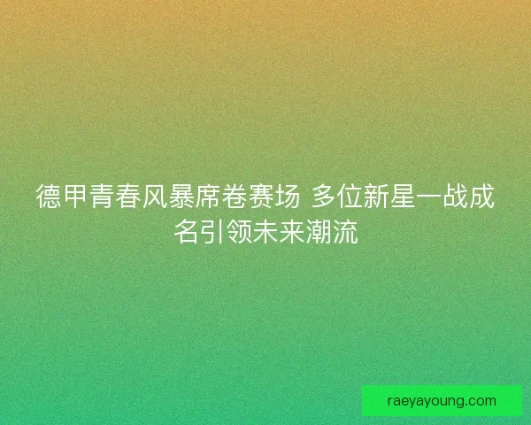 德甲青春风暴席卷赛场 多位新星一战成名引领未来潮流