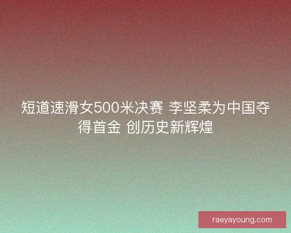 短道速滑女500米决赛 李坚柔为中国夺得首金 创历史新辉煌