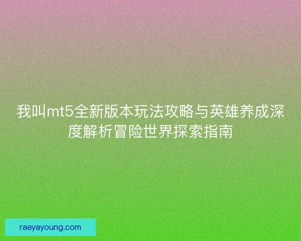 我叫mt5全新版本玩法攻略与英雄养成深度解析冒险世界探索指南